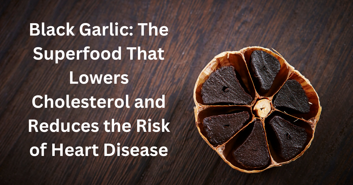 Black Garlic: The Superfood That Lowers Cholesterol and Reduces the Risk of Heart Disease