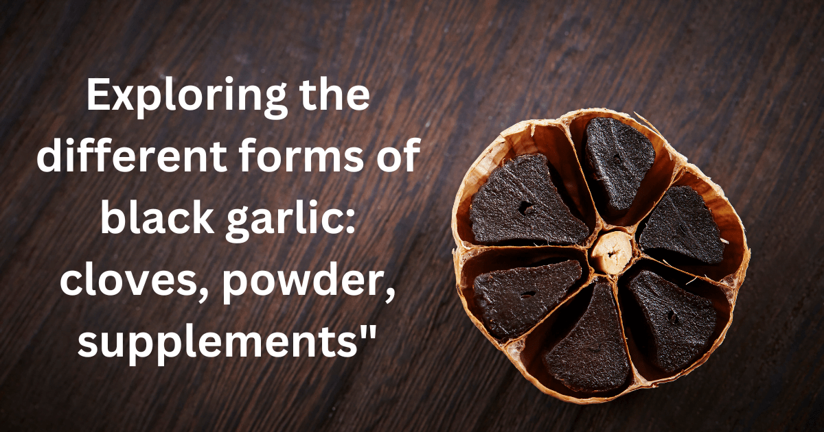 Exploring the different forms of black garlic: cloves, powder, supplements”