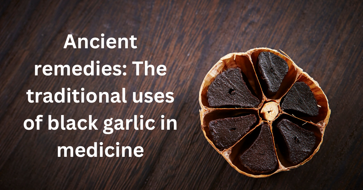 Ancient remedies: The traditional uses of black garlic in medicine