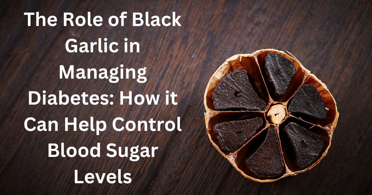 The Role of Black Garlic in Managing Diabetes: How it Can Help Control Blood Sugar Levels