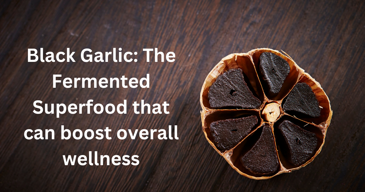 Black Garlic: The Fermented Superfood that can boost overall wellness