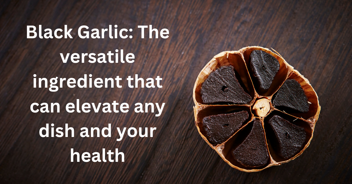 Black Garlic: The versatile ingredient that can elevate any dish and your health