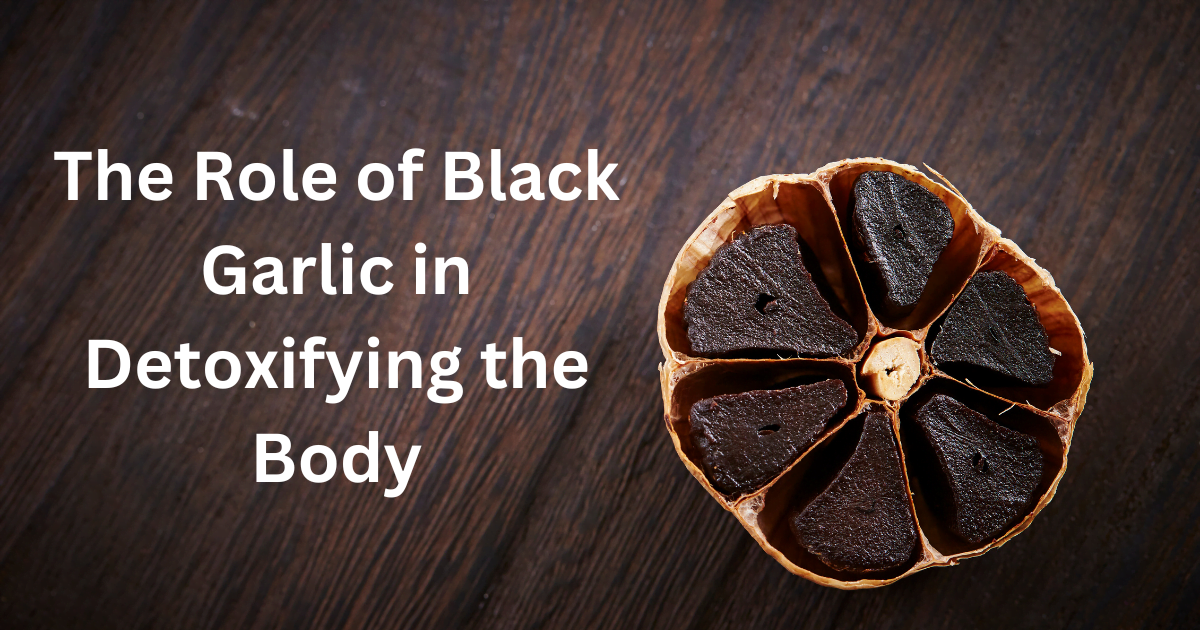The Role of Black Garlic in Detoxifying the Body