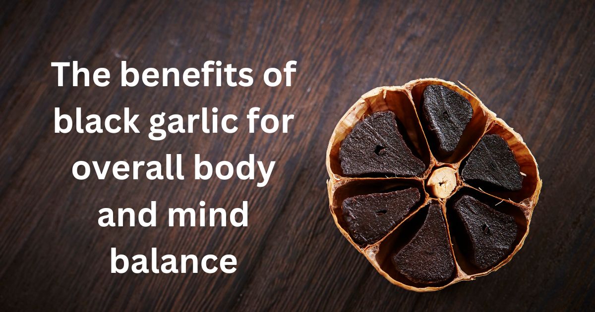 The benefits of black garlic for overall body and mind balance