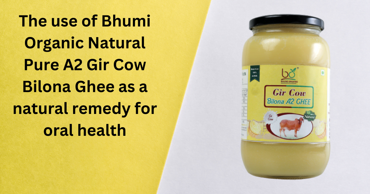 The use of Bhumi Organic Natural Pure A2 Gir Cow Bilona Ghee as a natural remedy for oral health
