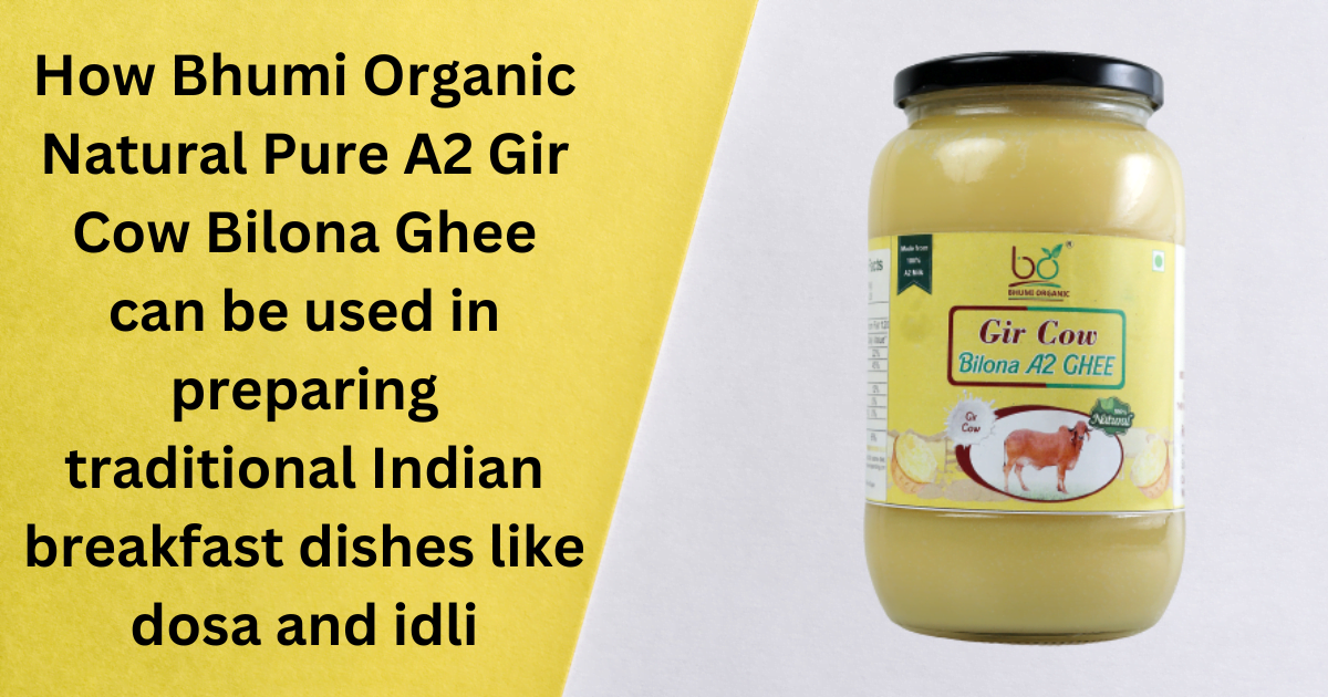 How Bhumi Organic Natural Pure A2 Gir Cow Bilona Ghee can be used in preparing traditional Indian breakfast dishes like dosa and idli