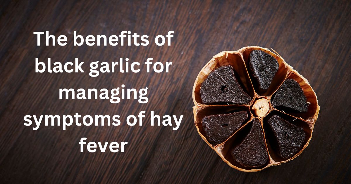 The benefits of black garlic for managing symptoms of hay fever