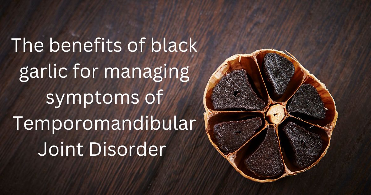 The benefits of black garlic for managing symptoms of Temporomandibular Joint Disorder