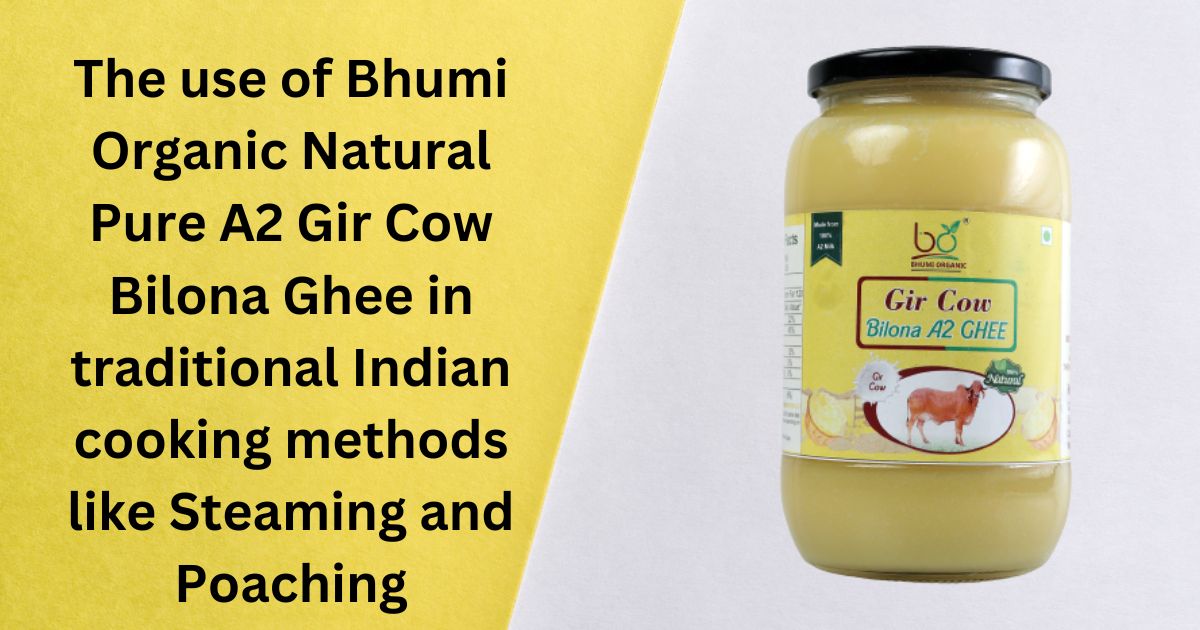 The use of Bhumi Organic Natural Pure A2 Gir Cow Bilona Ghee in traditional Indian cooking methods like Steaming and Poaching